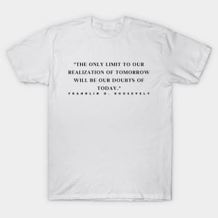 "The only limit to our realization of tomorrow will be our doubts of today." - Franklin D. Roosevelt Motivational Quote T-Shirt